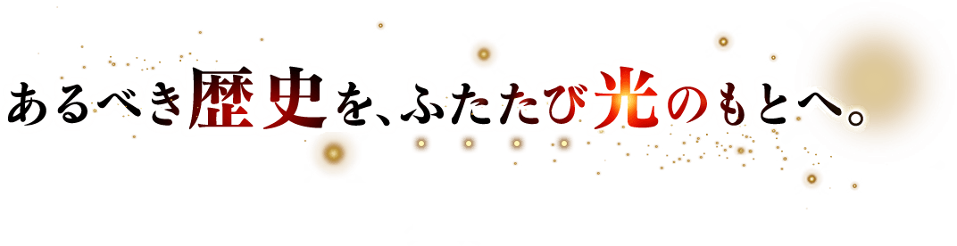 あるべき歴史を、ふたたび光のもとへ。