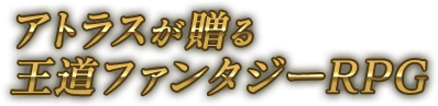 アトラスが贈る王道ファンタジーRPG