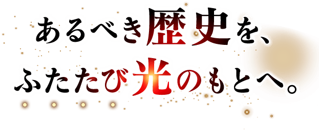 あるべき歴史を、ふたたび光のもとへ。